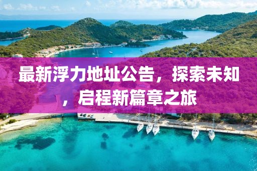 最新浮力地址公告，探索未知，启程新篇章之旅