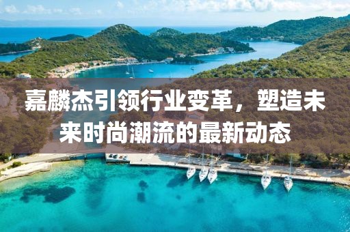 嘉麟杰引领行业变革，塑造未来时尚潮流的最新动态