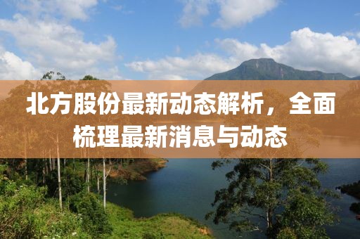 北方股份最新动态解析，全面梳理最新消息与动态