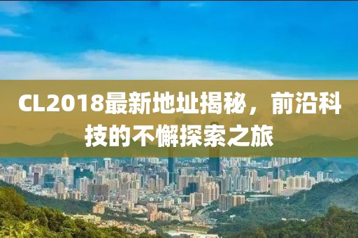 CL2018最新地址揭秘，前沿科技的不懈探索之旅