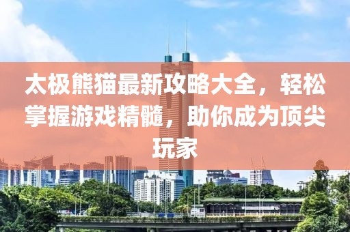 太极熊猫最新攻略大全，轻松掌握游戏精髓，助你成为顶尖玩家