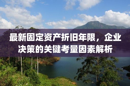 最新固定资产折旧年限，企业决策的关键考量因素解析