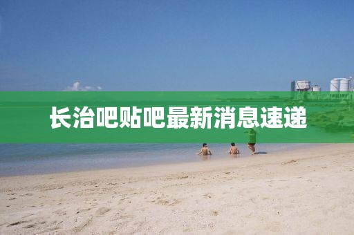 长治吧贴吧最新消息速递