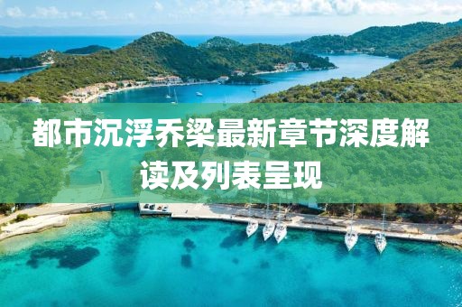 都市沉浮乔梁最新章节深度解读及列表呈现