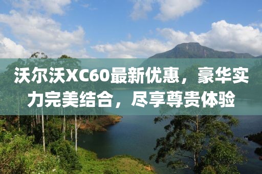 沃尔沃XC60最新优惠，豪华实力完美结合，尽享尊贵体验