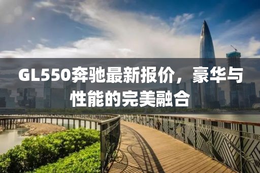 GL550奔驰最新报价，豪华与性能的完美融合