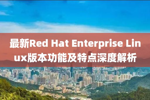 最新Red Hat Enterprise Linux版本功能及特点深度解析