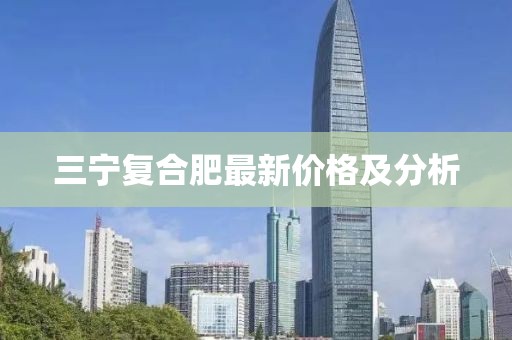 三宁复合肥最新价格及分析