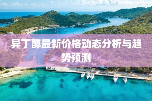 异丁醇最新价格动态分析与趋势预测