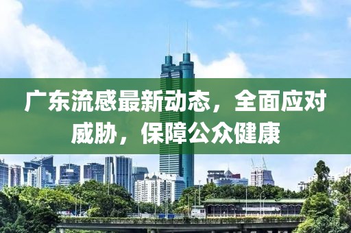 广东流感最新动态，全面应对威胁，保障公众健康