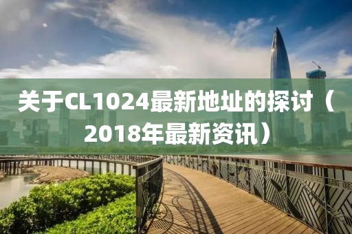 关于CL1024最新地址的探讨（2018年最新资讯）