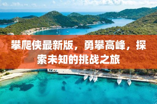 攀爬侠最新版，勇攀高峰，探索未知的挑战之旅