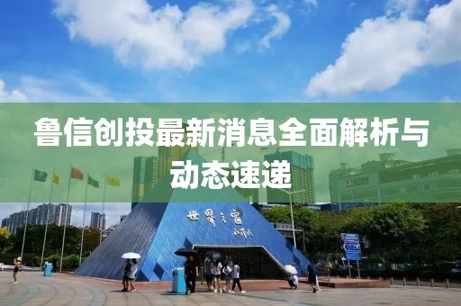 鲁信创投最新消息全面解析与动态速递