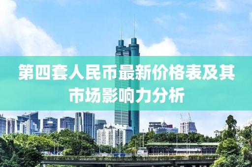 第四套人民币最新价格表及其市场影响力分析