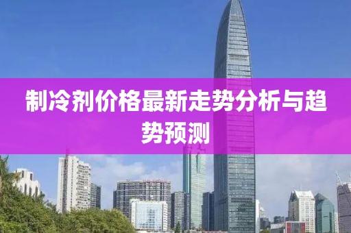 制冷剂价格最新走势分析与趋势预测