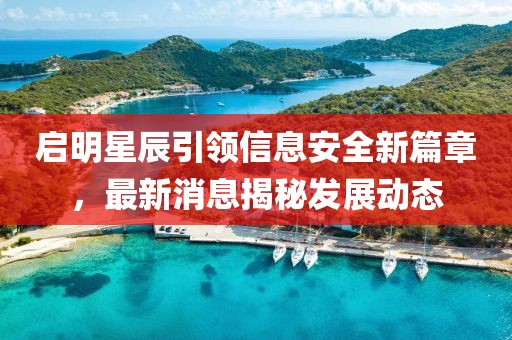 启明星辰引领信息安全新篇章，最新消息揭秘发展动态