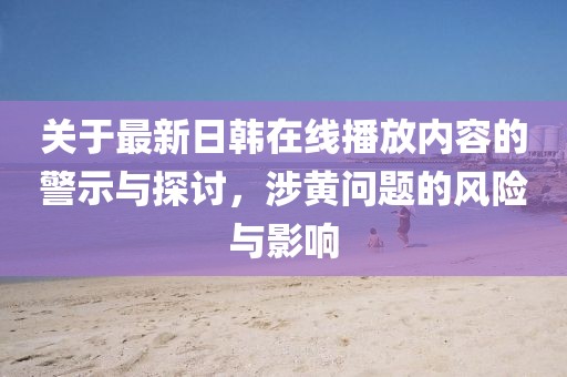 关于最新日韩在线播放内容的警示与探讨，涉黄问题的风险与影响