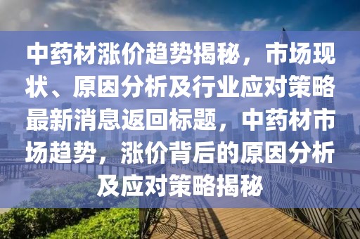 中药材涨价趋势揭秘，市场现状、原因分析及行业应对策略最新消息返回标题，中药材市场趋势，涨价背后的原因分析及应对策略揭秘