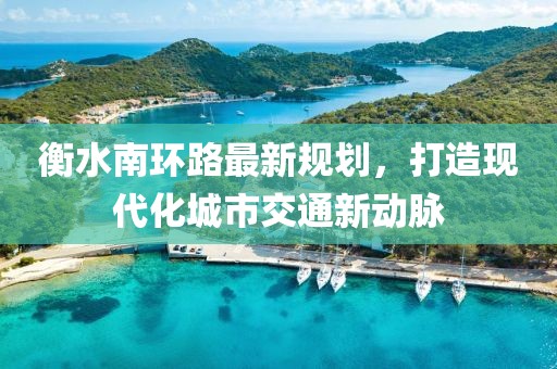 衡水南环路最新规划，打造现代化城市交通新动脉