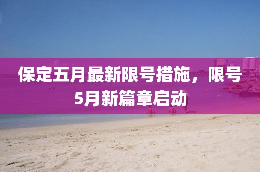 保定五月最新限号措施，限号5月新篇章启动