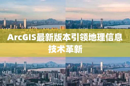 ArcGIS最新版本引领地理信息技术革新