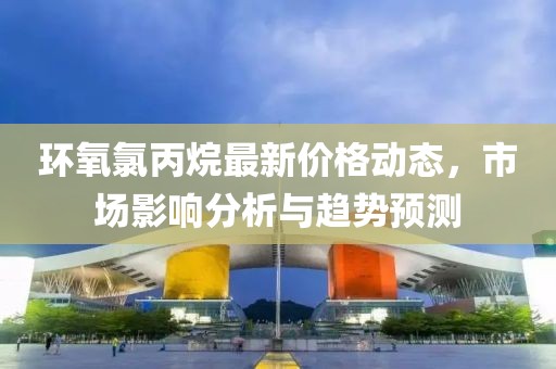 环氧氯丙烷最新价格动态，市场影响分析与趋势预测