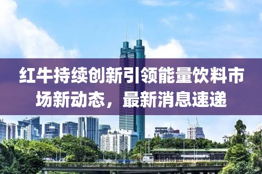 红牛持续创新引领能量饮料市场新动态，最新消息速递