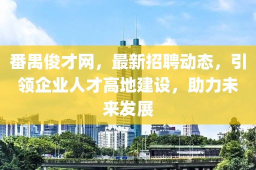 番禺俊才网，最新招聘动态，引领企业人才高地建设，助力未来发展