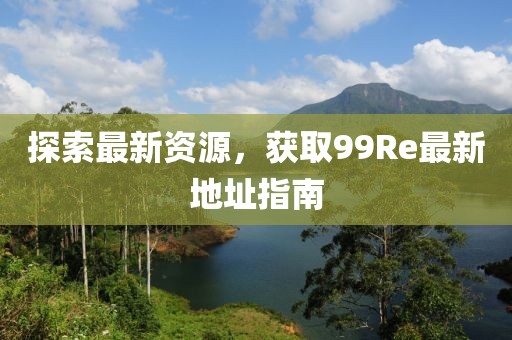 探索最新资源，获取99Re最新地址指南