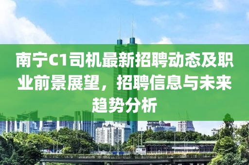 南宁C1司机最新招聘动态及职业前景展望，招聘信息与未来趋势分析