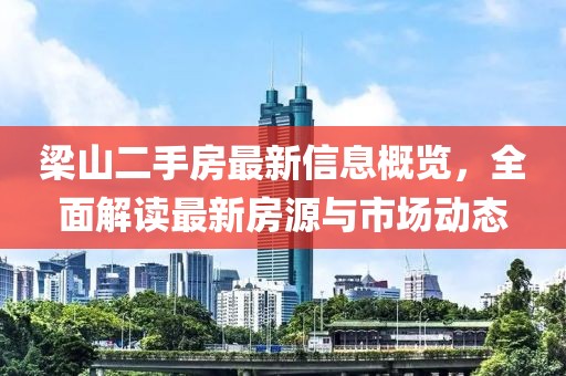 梁山二手房最新信息概览，全面解读最新房源与市场动态