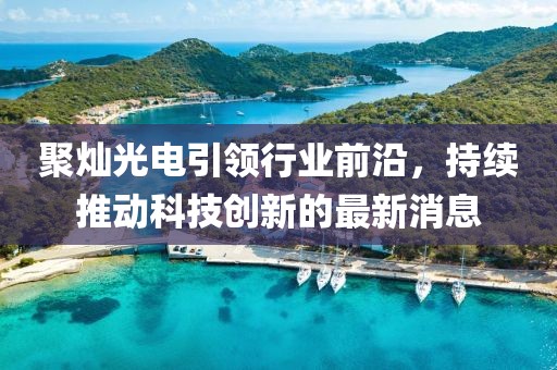 聚灿光电引领行业前沿，持续推动科技创新的最新消息