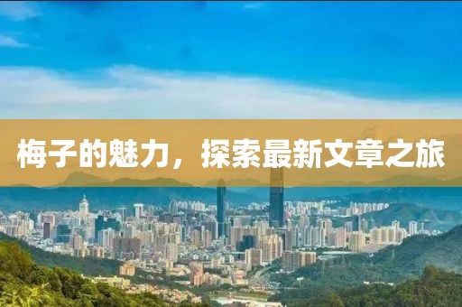 梅子的魅力，探索最新文章之旅