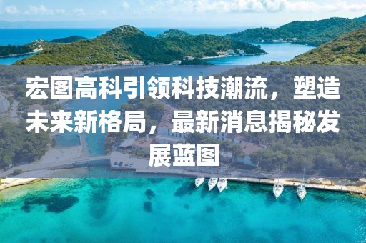 宏图高科引领科技潮流，塑造未来新格局，最新消息揭秘发展蓝图