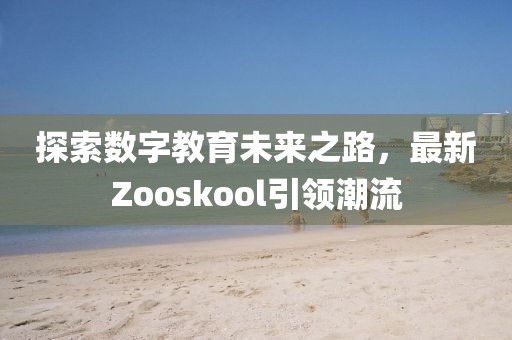 探索数字教育未来之路，最新Zooskool引领潮流