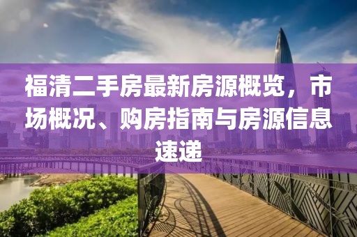 福清二手房最新房源概览，市场概况、购房指南与房源信息速递