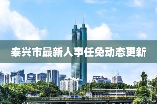 泰兴市最新人事任免动态更新