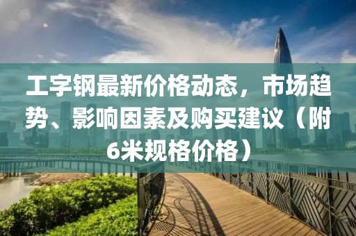 工字钢最新价格动态，市场趋势、影响因素及购买建议（附6米规格价格）