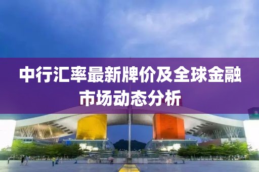 中行汇率最新牌价及全球金融市场动态分析