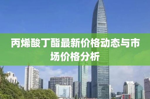 丙烯酸丁酯最新价格动态与市场价格分析