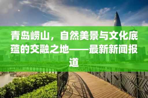 青岛崂山，自然美景与文化底蕴的交融之地——最新新闻报道