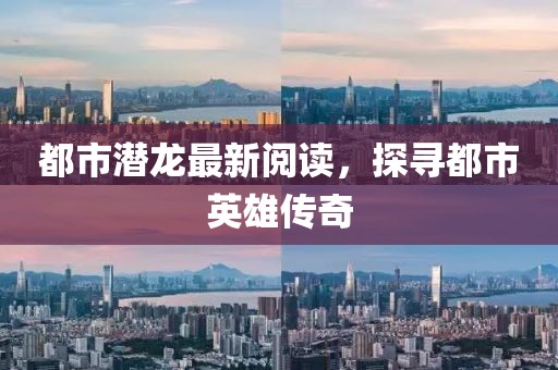 都市潜龙最新阅读，探寻都市英雄传奇