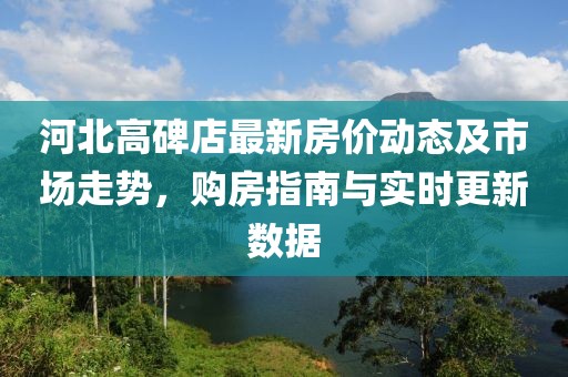 河北高碑店最新房价动态及市场走势，购房指南与实时更新数据