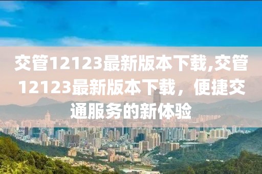 交管12123最新版本下载,交管12123最新版本下载，便捷交通服务的新体验