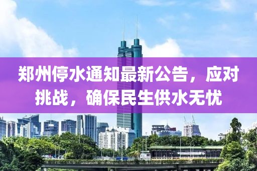 郑州停水通知最新公告，应对挑战，确保民生供水无忧