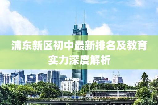 浦东新区初中最新排名及教育实力深度解析