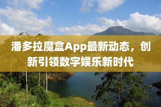 潘多拉魔盒App最新动态，创新引领数字娱乐新时代