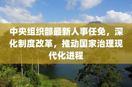 中央组织部最新人事任免，深化制度改革，推动国家治理现代化进程