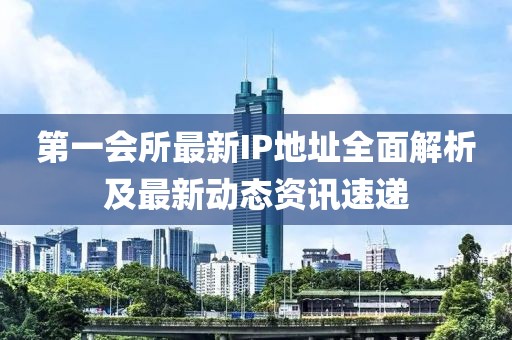 第一会所最新IP地址全面解析及最新动态资讯速递