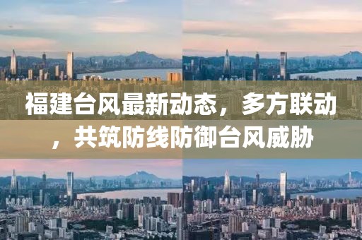 福建台风最新动态，多方联动，共筑防线防御台风威胁